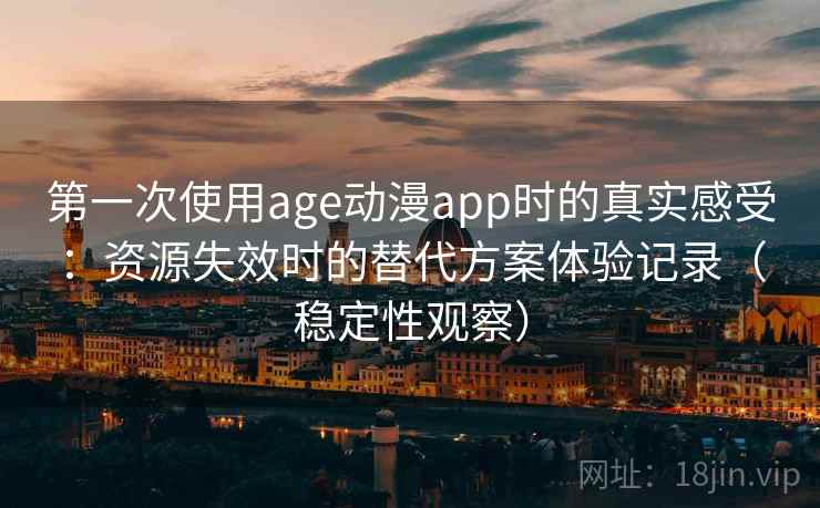 第一次使用age动漫app时的真实感受：资源失效时的替代方案体验记录（稳定性观察）