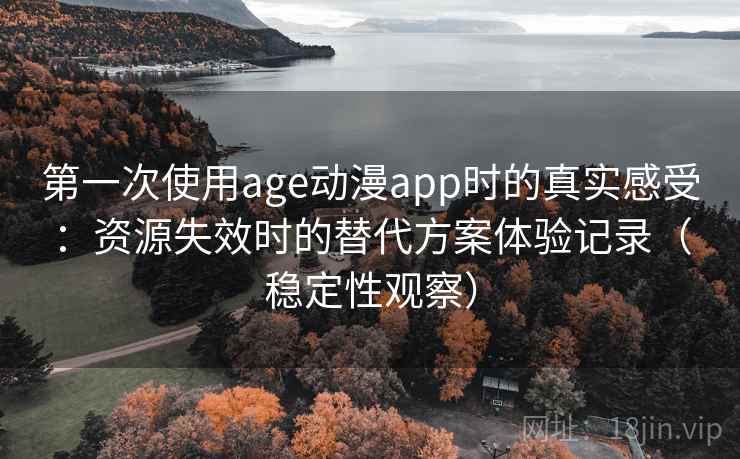 第一次使用age动漫app时的真实感受：资源失效时的替代方案体验记录（稳定性观察）
