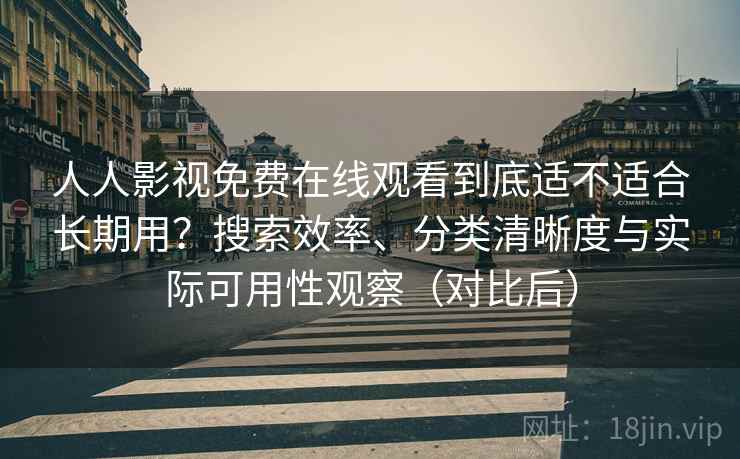 人人影视免费在线观看到底适不适合长期用？搜索效率、分类清晰度与实际可用性观察（对比后）