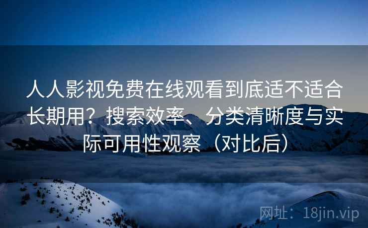 人人影视免费在线观看到底适不适合长期用？搜索效率、分类清晰度与实际可用性观察（对比后）