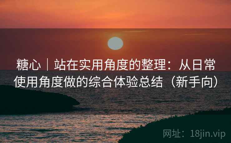 糖心｜站在实用角度的整理：从日常使用角度做的综合体验总结（新手向）