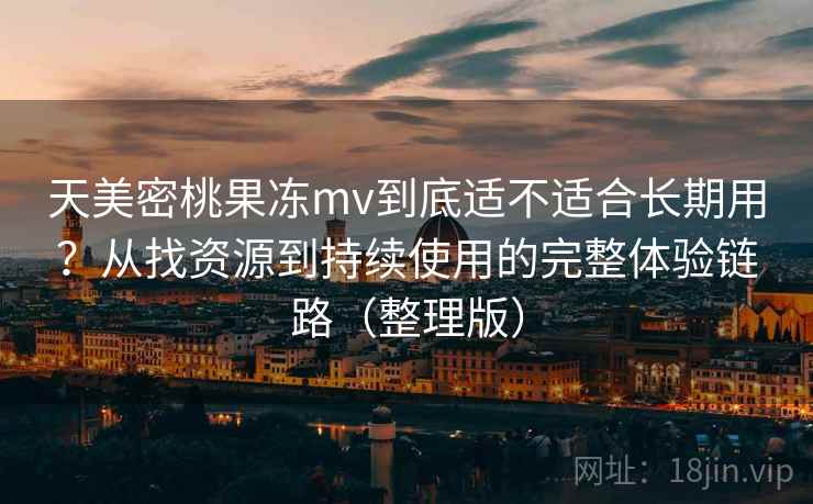 天美密桃果冻mv到底适不适合长期用？从找资源到持续使用的完整体验链路（整理版）