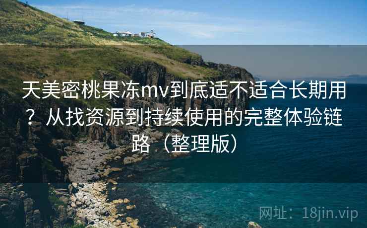 天美密桃果冻mv到底适不适合长期用？从找资源到持续使用的完整体验链路（整理版）