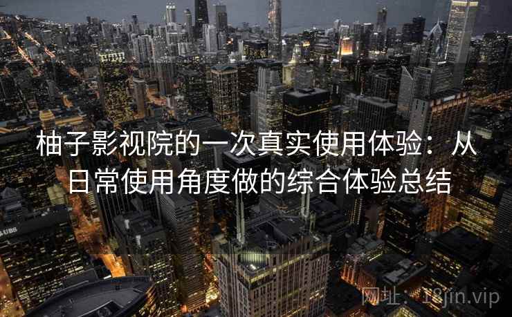 柚子影视院的一次真实使用体验：从日常使用角度做的综合体验总结