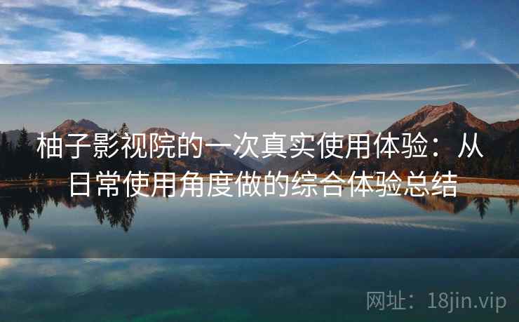 柚子影视院的一次真实使用体验：从日常使用角度做的综合体验总结