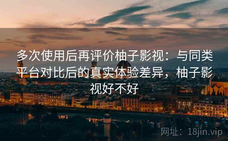 多次使用后再评价柚子影视：与同类平台对比后的真实体验差异，柚子影视好不好