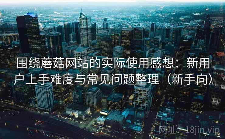 围绕蘑菇网站的实际使用感想：新用户上手难度与常见问题整理（新手向）