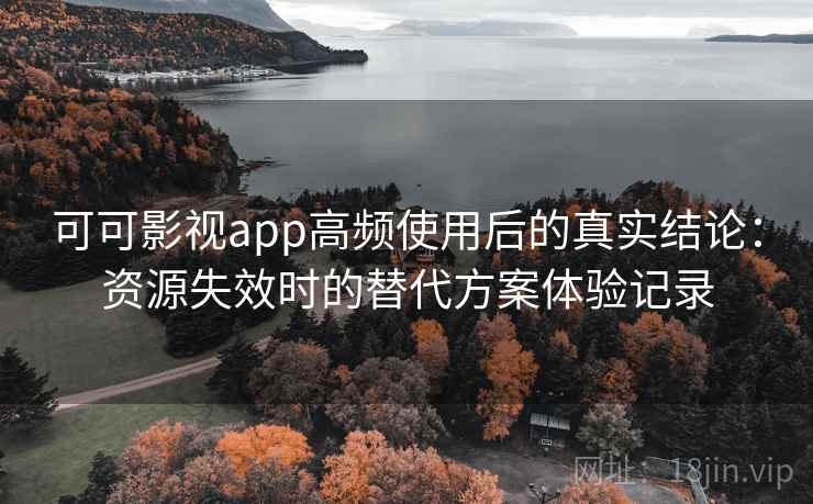 可可影视app高频使用后的真实结论：资源失效时的替代方案体验记录