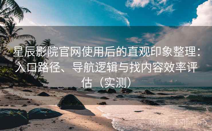 星辰影院官网使用后的直观印象整理：入口路径、导航逻辑与找内容效率评估（实测）