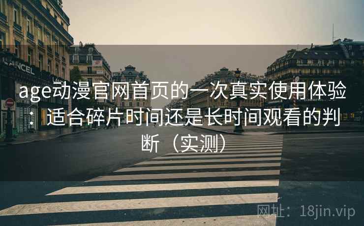 age动漫官网首页的一次真实使用体验：适合碎片时间还是长时间观看的判断（实测）