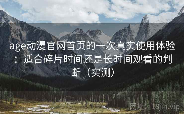 age动漫官网首页的一次真实使用体验：适合碎片时间还是长时间观看的判断（实测）