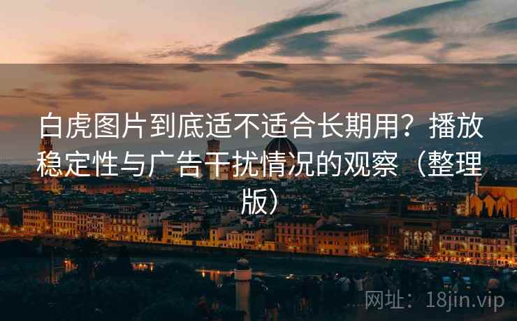 白虎图片到底适不适合长期用？播放稳定性与广告干扰情况的观察（整理版）