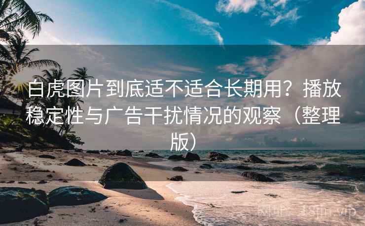 白虎图片到底适不适合长期用？播放稳定性与广告干扰情况的观察（整理版）