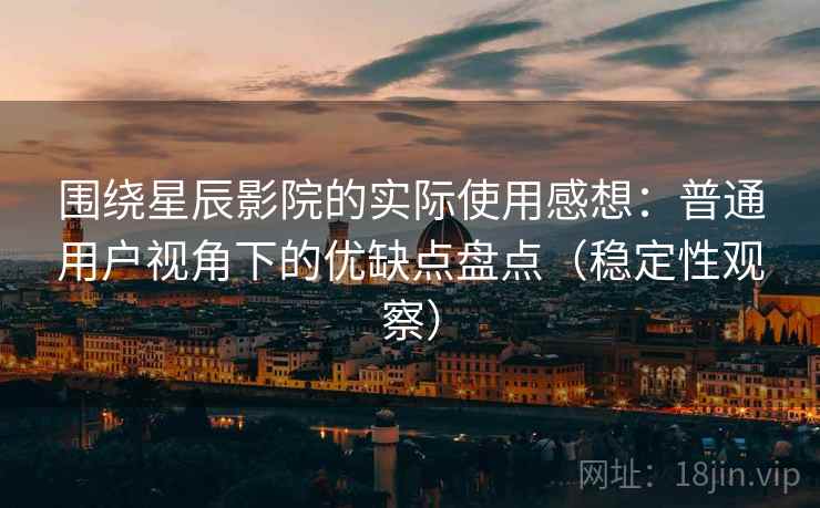 围绕星辰影院的实际使用感想：普通用户视角下的优缺点盘点（稳定性观察）