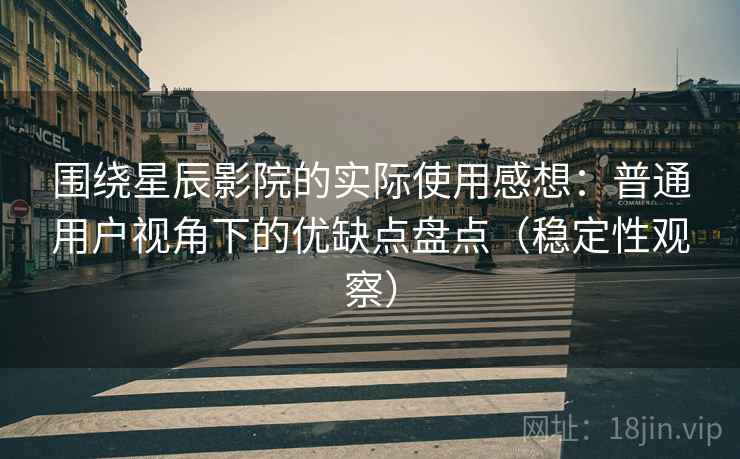 围绕星辰影院的实际使用感想：普通用户视角下的优缺点盘点（稳定性观察）