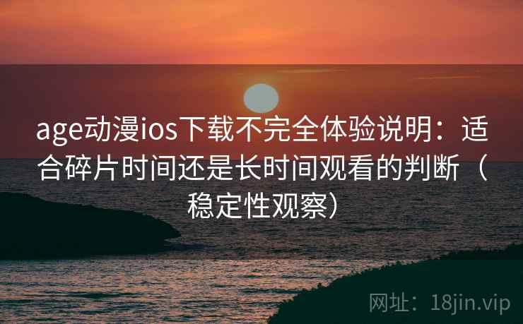 age动漫ios下载不完全体验说明：适合碎片时间还是长时间观看的判断（稳定性观察）