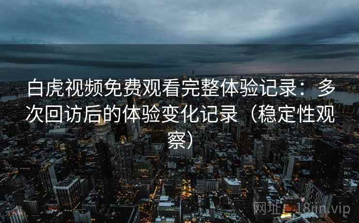 白虎视频免费观看完整体验记录：多次回访后的体验变化记录（稳定性观察）
