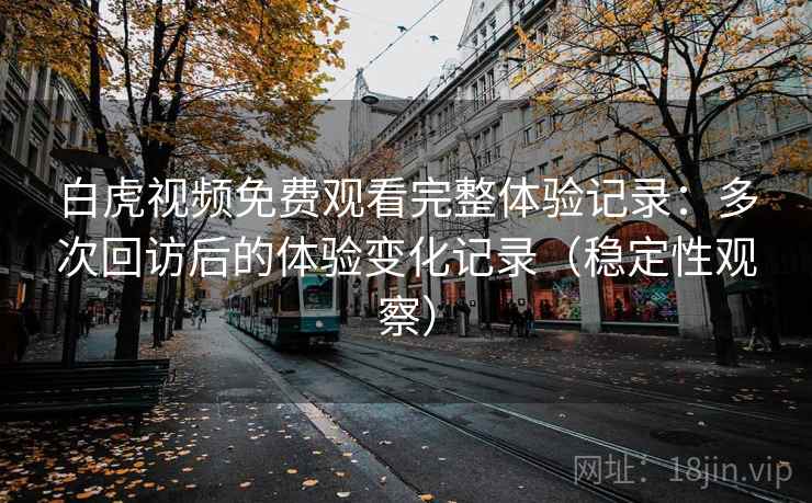 白虎视频免费观看完整体验记录：多次回访后的体验变化记录（稳定性观察）