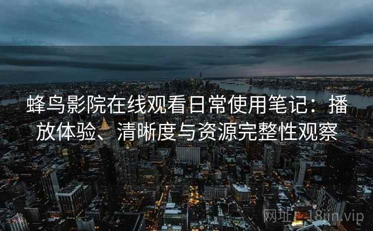 蜂鸟影院在线观看日常使用笔记:播放体验、清晰度与资源完整性观察 蜂鸟影院在线观看日常使用笔记:播放体验、清晰度与资源完整性观察