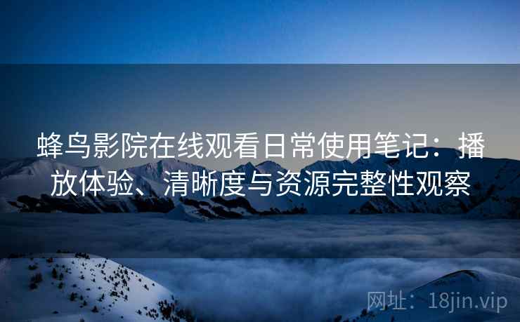 蜂鸟影院在线观看日常使用笔记:播放体验、清晰度与资源完整性观察 蜂鸟影院在线观看日常使用笔记:播放体验、清晰度与资源完整性观察