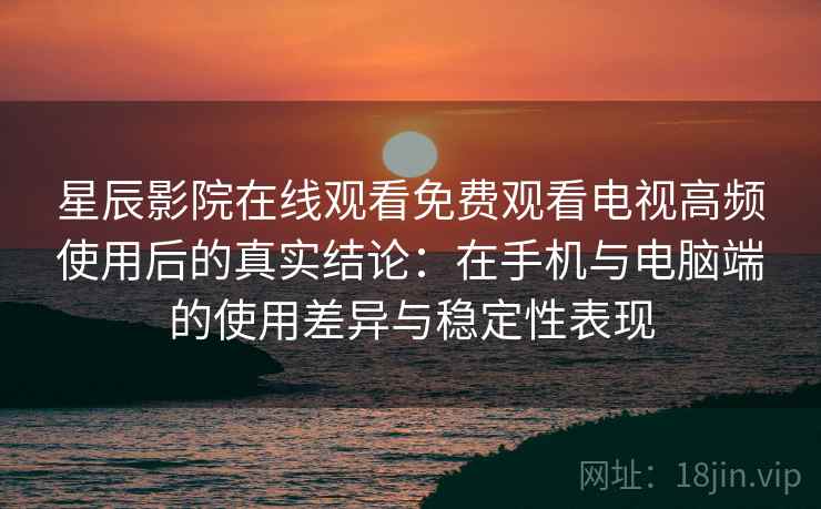 星辰影院在线观看免费观看电视高频使用后的真实结论:在手机与电脑端的使用差异与稳定性表现 星辰影院在线观看免费观看电视高频使用后的真实结论:在手机与电脑端的使用差异与稳定性表现