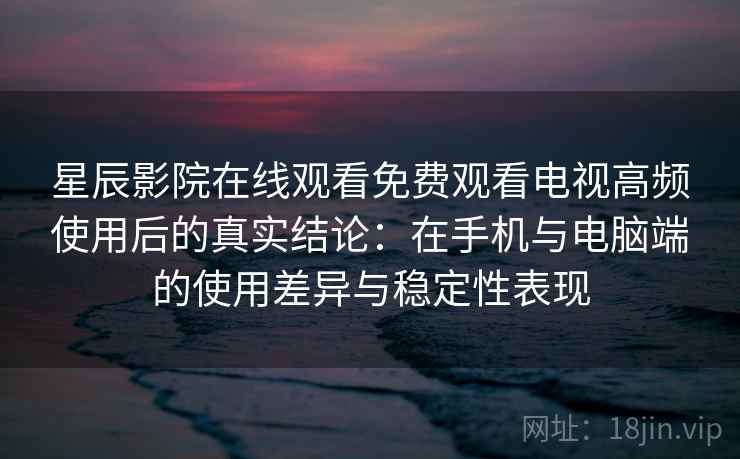 星辰影院在线观看免费观看电视高频使用后的真实结论:在手机与电脑端的使用差异与稳定性表现 星辰影院在线观看免费观看电视高频使用后的真实结论:在手机与电脑端的使用差异与稳定性表现