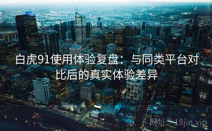 白虎91使用体验复盘:与同类平台对比后的真实体验差异 白虎91使用体验复盘:与同类平台对比后的真实体验差异