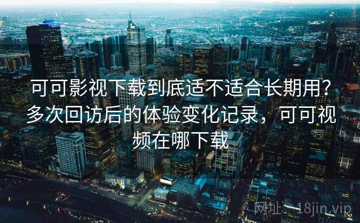 可可影视下载到底适不适合长期用?多次回访后的体验变化记录,可可视频在哪下载 可可影视下载到底适不适合长期用?多次回访后的体验变化记录,可可视频在哪下载
