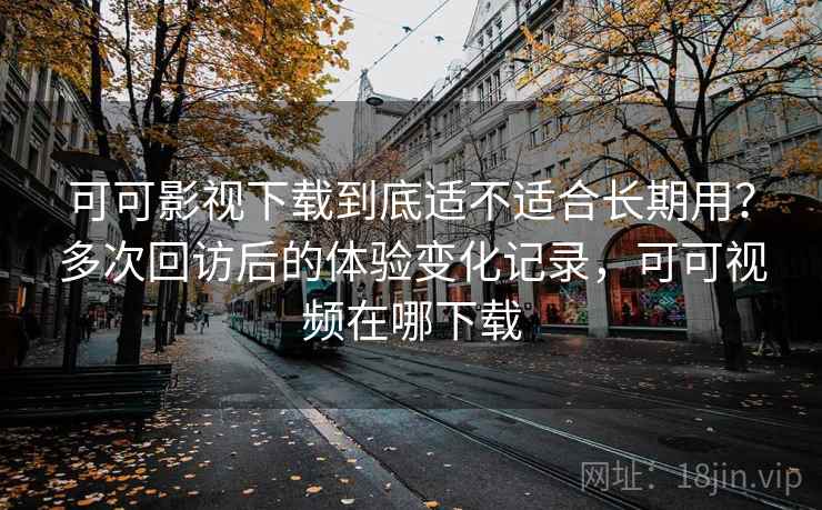 可可影视下载到底适不适合长期用?多次回访后的体验变化记录,可可视频在哪下载 可可影视下载到底适不适合长期用?多次回访后的体验变化记录,可可视频在哪下载