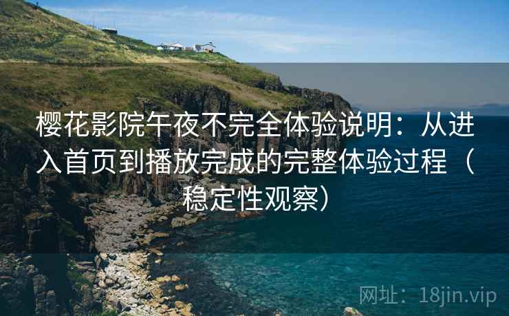樱花影院午夜不完全体验说明:从进入首页到播放完成的完整体验过程(稳定性观察) 樱花影院午夜不完全体验说明:从进入首页到播放完成的完整体验过程(稳定性观察)