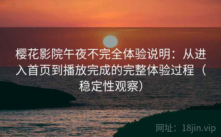 樱花影院午夜不完全体验说明:从进入首页到播放完成的完整体验过程(稳定性观察) 樱花影院午夜不完全体验说明:从进入首页到播放完成的完整体验过程(稳定性观察)