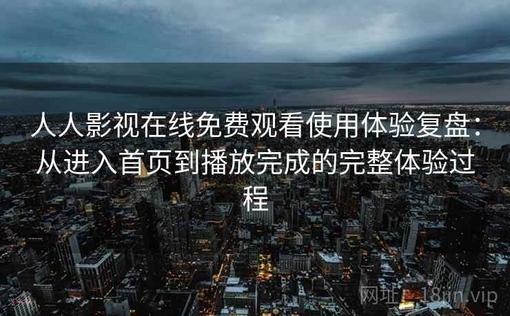 人人影视在线免费观看使用体验复盘:从进入首页到播放完成的完整体验过程 人人影视在线免费观看使用体验复盘:从进入首页到播放完成的完整体验过程