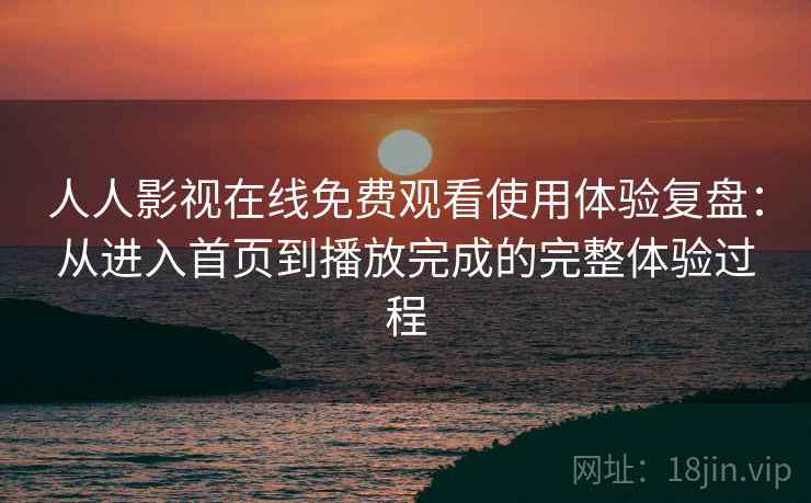 人人影视在线免费观看使用体验复盘:从进入首页到播放完成的完整体验过程 人人影视在线免费观看使用体验复盘:从进入首页到播放完成的完整体验过程