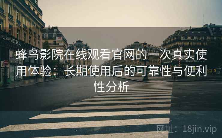 蜂鸟影院在线观看官网的一次真实使用体验:长期使用后的可靠性与便利性分析 蜂鸟影院在线观看官网的一次真实使用体验:长期使用后的可靠性与便利性分析