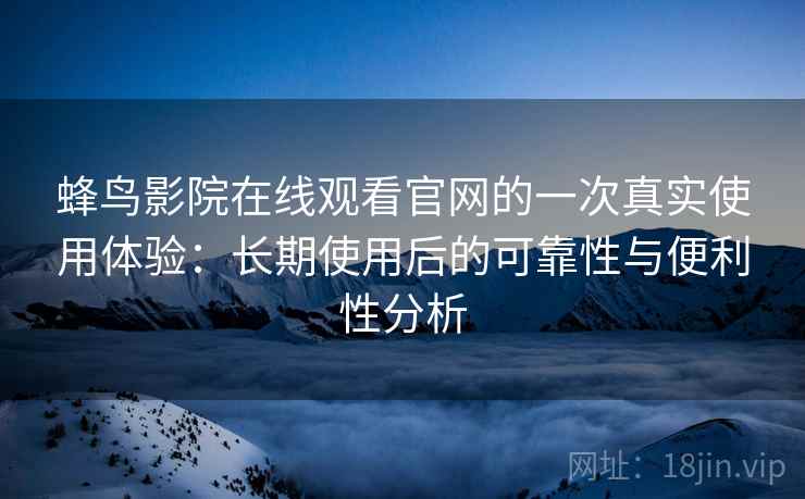 蜂鸟影院在线观看官网的一次真实使用体验:长期使用后的可靠性与便利性分析 蜂鸟影院在线观看官网的一次真实使用体验:长期使用后的可靠性与便利性分析