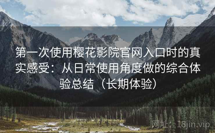 第一次使用樱花影院官网入口时的真实感受:从日常使用角度做的综合体验总结(长期体验) 第一次使用樱花影院官网入口时的真实感受:从日常使用角度做的综合体验总结(长期体验)