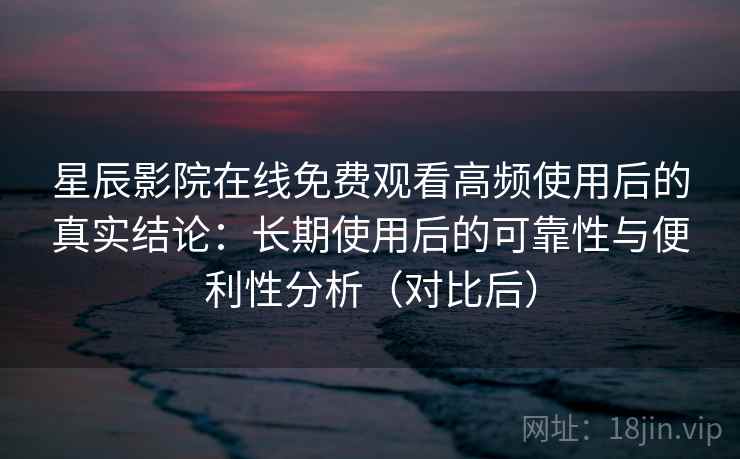 星辰影院在线免费观看高频使用后的真实结论:长期使用后的可靠性与便利性分析(对比后) 星辰影院在线免费观看高频使用后的真实结论:长期使用后的可靠性与便利性分析(对比后)