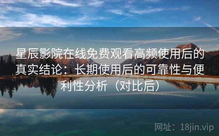 星辰影院在线免费观看高频使用后的真实结论:长期使用后的可靠性与便利性分析(对比后) 星辰影院在线免费观看高频使用后的真实结论:长期使用后的可靠性与便利性分析(对比后)