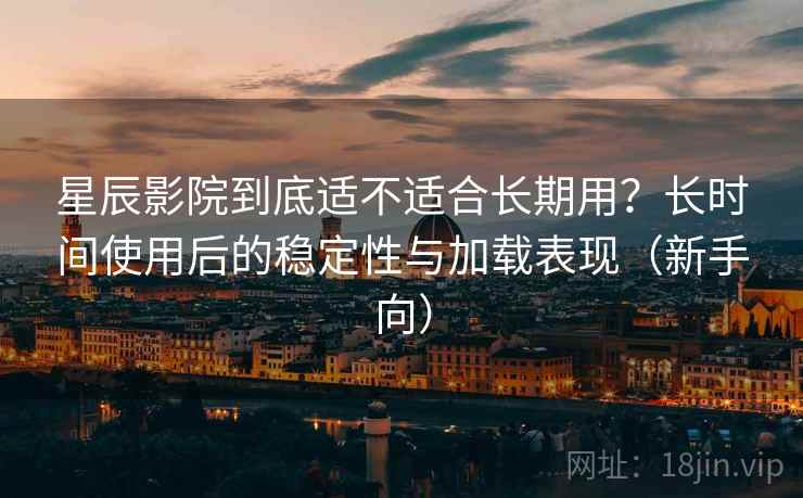 星辰影院到底适不适合长期用?长时间使用后的稳定性与加载表现(新手向) 星辰影院到底适不适合长期用?长时间使用后的稳定性与加载表现(新手向)