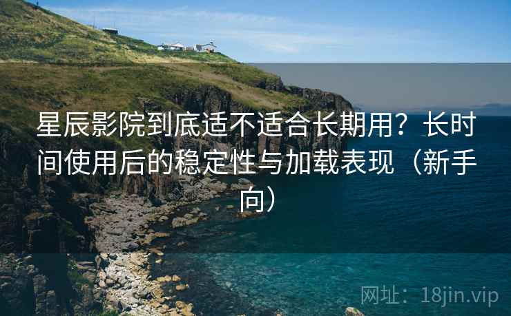 星辰影院到底适不适合长期用?长时间使用后的稳定性与加载表现(新手向) 星辰影院到底适不适合长期用?长时间使用后的稳定性与加载表现(新手向)