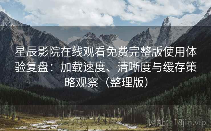 星辰影院在线观看免费完整版使用体验复盘:加载速度、清晰度与缓存策略观察(整理版) 星辰影院在线观看免费完整版使用体验复盘:加载速度、清晰度与缓存策略观察(整理版)