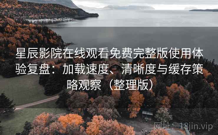 星辰影院在线观看免费完整版使用体验复盘:加载速度、清晰度与缓存策略观察(整理版) 星辰影院在线观看免费完整版使用体验复盘:加载速度、清晰度与缓存策略观察(整理版)