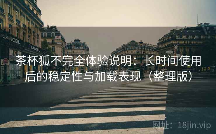茶杯狐不完全体验说明:长时间使用后的稳定性与加载表现(整理版) 茶杯狐不完全体验说明:长时间使用后的稳定性与加载表现(整理版)