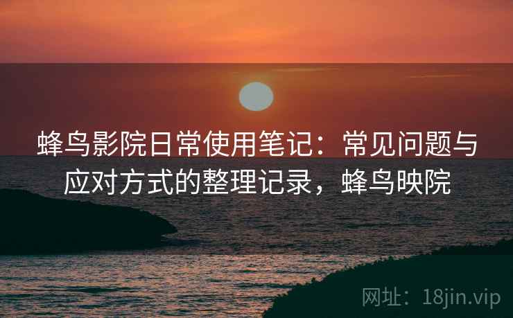 蜂鸟影院日常使用笔记:常见问题与应对方式的整理记录,蜂鸟映院 蜂鸟影院日常使用笔记:常见问题与应对方式的整理记录,蜂鸟映院
