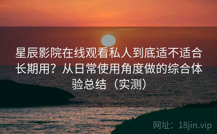 星辰影院在线观看私人到底适不适合长期用?从日常使用角度做的综合体验总结(实测) 星辰影院在线观看私人到底适不适合长期用?从日常使用角度做的综合体验总结(实测)