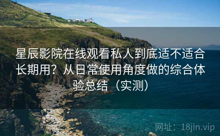 星辰影院在线观看私人到底适不适合长期用?从日常使用角度做的综合体验总结(实测) 星辰影院在线观看私人到底适不适合长期用?从日常使用角度做的综合体验总结(实测)