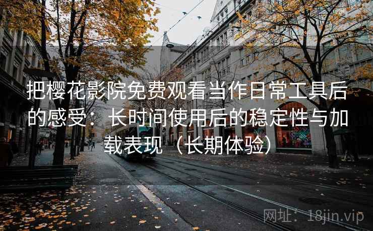 把樱花影院免费观看当作日常工具后的感受:长时间使用后的稳定性与加载表现(长期体验) 把樱花影院免费观看当作日常工具后的感受:长时间使用后的稳定性与加载表现(长期体验)