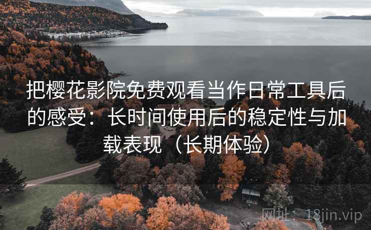 把樱花影院免费观看当作日常工具后的感受:长时间使用后的稳定性与加载表现(长期体验) 把樱花影院免费观看当作日常工具后的感受:长时间使用后的稳定性与加载表现(长期体验)