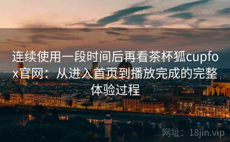 连续使用一段时间后再看茶杯狐cupfox官网:从进入首页到播放完成的完整体验过程 连续使用一段时间后再看茶杯狐cupfox官网:从进入首页到播放完成的完整体验过程