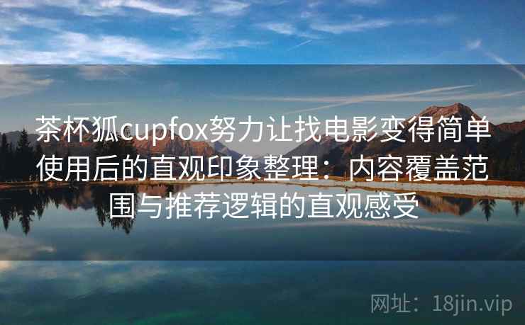 茶杯狐cupfox努力让找电影变得简单使用后的直观印象整理:内容覆盖范围与推荐逻辑的直观感受 茶杯狐cupfox努力让找电影变得简单使用后的直观印象整理:内容覆盖范围与推荐逻辑的直观感受